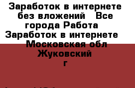 Заработок в интернете без вложений - Все города Работа » Заработок в интернете   . Московская обл.,Жуковский г.